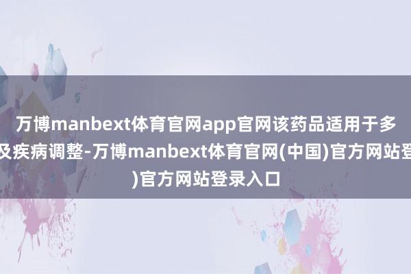 万博manbext体育官网app官网该药品适用于多种癌症及疾病调整-万博manbext体育官网(中国)官方网站登录入口