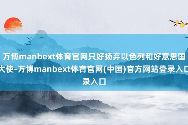 万博manbext体育官网只好扬弃以色列和好意思国大使-万博manbext体育官网(中国)官方网站登录入口