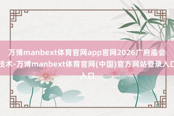 万博manbext体育官网app官网2026广府庙会技术-万博manbext体育官网(中国)官方网站登录入口