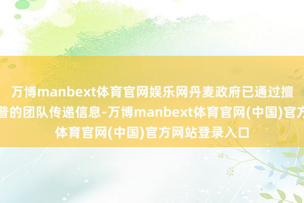 万博manbext体育官网娱乐网丹麦政府已通过擅自渠谈向特朗普的团队传递信息-万博manbext体育官网(中国)官方网站登录入口