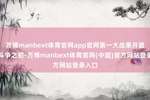万博manbext体育官网app官网第一大战果开首：在斗争之初-万博manbext体育官网(中国)官方网站登录入口
