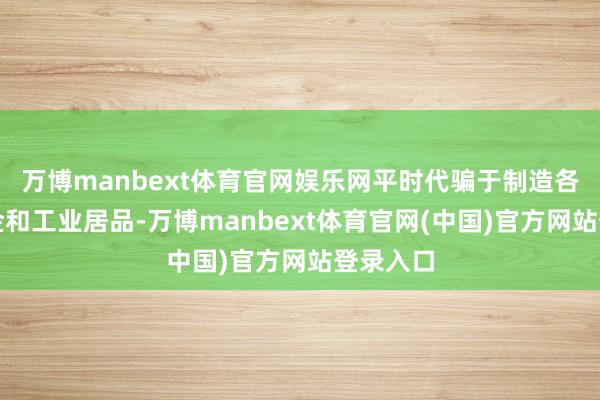 万博manbext体育官网娱乐网平时代骗于制造各式铝合金和工业居品-万博manbext体育官网(中国)官方网站登录入口