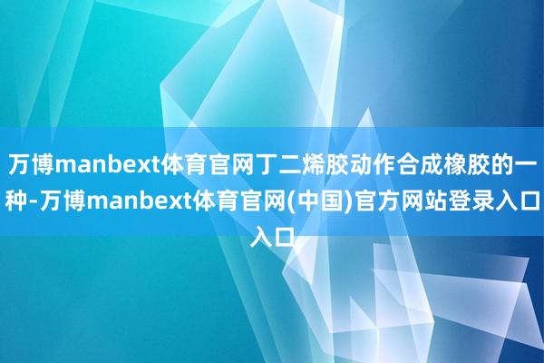万博manbext体育官网丁二烯胶动作合成橡胶的一种-万博manbext体育官网(中国)官方网站登录入口