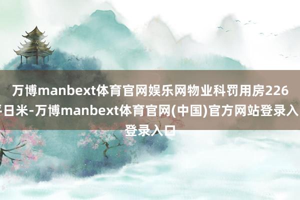 万博manbext体育官网娱乐网物业科罚用房226平日米-万博manbext体育官网(中国)官方网站登录入口