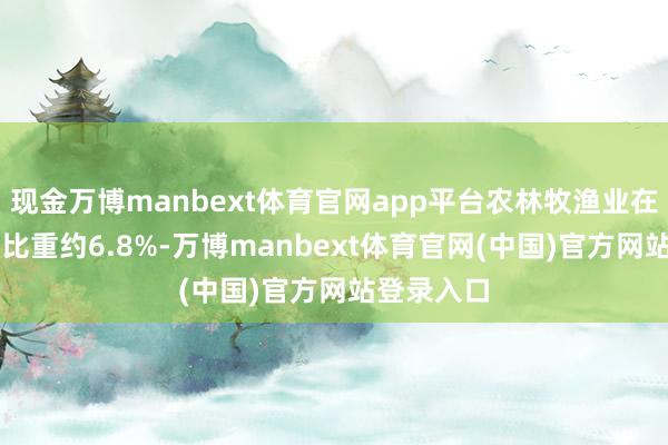 现金万博manbext体育官网app平台农林牧渔业在GDP中的比重约6.8%-万博manbext体育官网(中国)官方网站登录入口