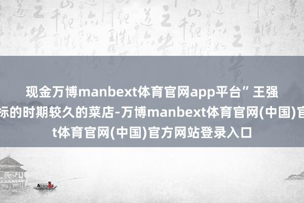 现金万博manbext体育官网app平台”　　王强的店铺是社区内标的时期较久的菜店-万博manbext体育官网(中国)官方网站登录入口