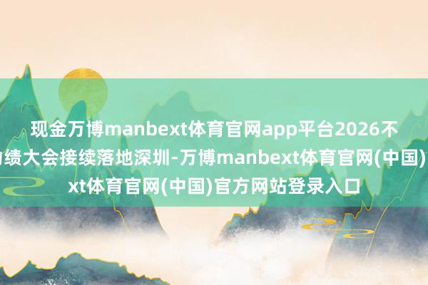 现金万博manbext体育官网app平台2026不雅点物业暨城市功绩大会接续落地深圳-万博manbext体育官网(中国)官方网站登录入口