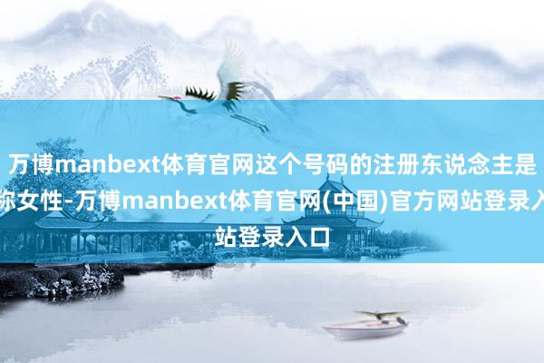 万博manbext体育官网这个号码的注册东说念主是别称女性-万博manbext体育官网(中国)官方网站登录入口