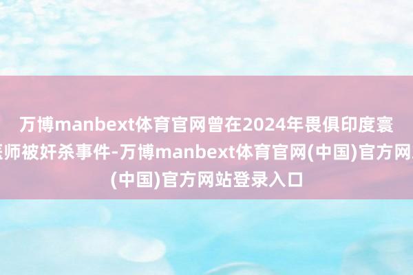 万博manbext体育官网曾在2024年畏俱印度寰宇的实习医师被奸杀事件-万博manbext体育官网(中国)官方网站登录入口