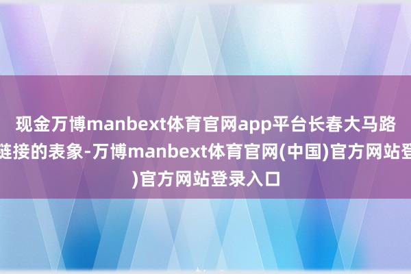 现金万博manbext体育官网app平台长春大马路上络绎链接的表象-万博manbext体育官网(中国)官方网站登录入口