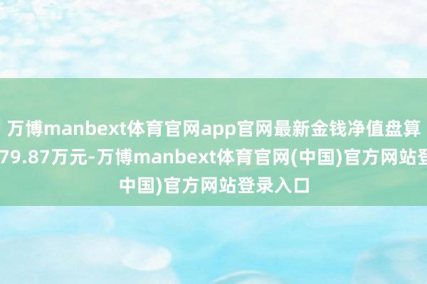 万博manbext体育官网app官网最新金钱净值盘算值为2479.87万元-万博manbext体育官网(中国)官方网站登录入口