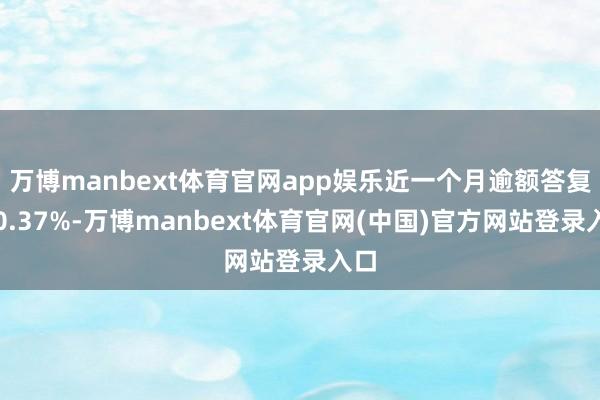 万博manbext体育官网app娱乐近一个月逾额答复为0.37%-万博manbext体育官网(中国)官方网站登录入口