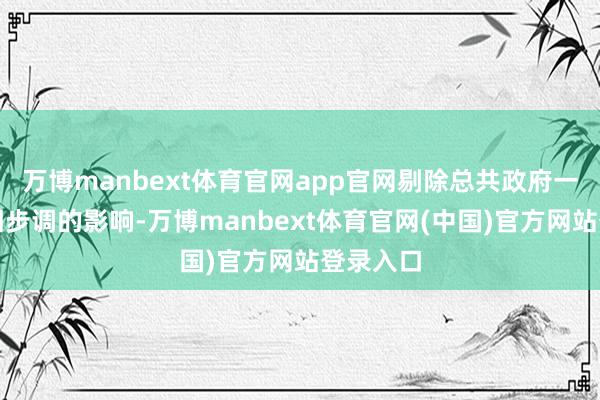 万博manbext体育官网app官网剔除总共政府一次性纾困步调的影响-万博manbext体育官网(中国)官方网站登录入口