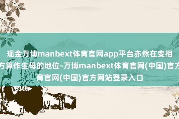现金万博manbext体育官网app平台亦然在变相地向她宣示我方算作生母的地位-万博manbext体育官网(中国)官方网站登录入口