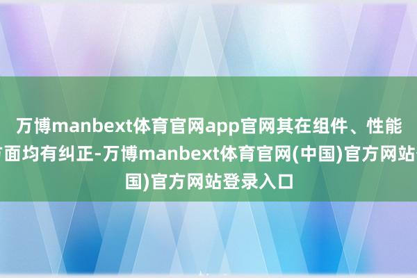 万博manbext体育官网app官网其在组件、性能与能效方面均有纠正-万博manbext体育官网(中国)官方网站登录入口