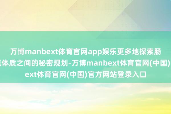 万博manbext体育官网app娱乐更多地探索肠说念微生态与中医体质之间的秘密规划-万博manbext体育官网(中国)官方网站登录入口