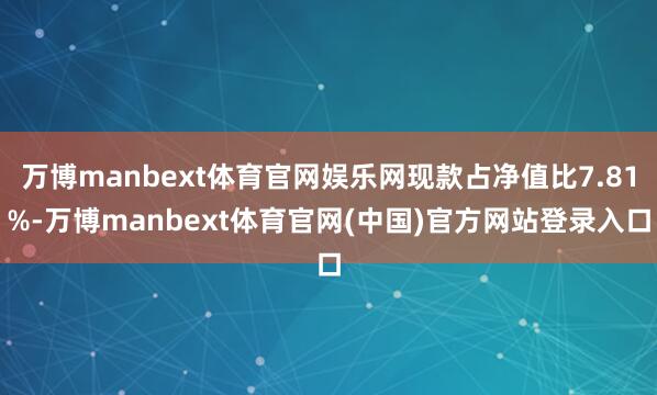 万博manbext体育官网娱乐网现款占净值比7.81%-万博manbext体育官网(中国)官方网站登录入口