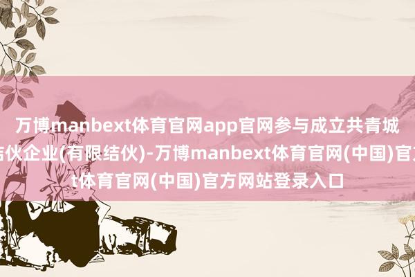 万博manbext体育官网app官网参与成立共青城金玛创业投资结伙企业(有限结伙)-万博manbext体育官网(中国)官方网站登录入口