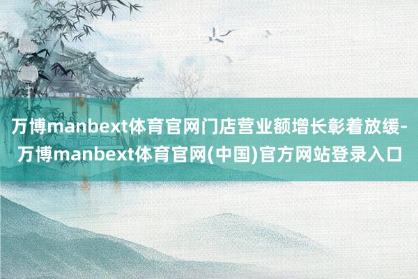 万博manbext体育官网门店营业额增长彰着放缓-万博manbext体育官网(中国)官方网站登录入口