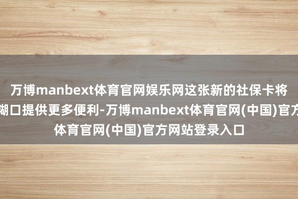 万博manbext体育官网娱乐网这张新的社保卡将对我在东莞的糊口提供更多便利-万博manbext体育官网(中国)官方网站登录入口