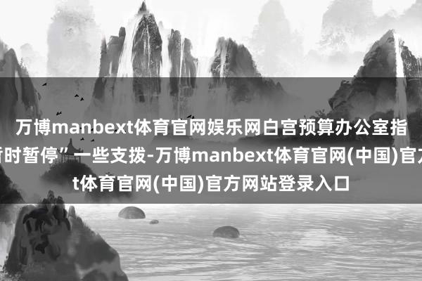 万博manbext体育官网娱乐网白宫预算办公室指导联邦机构”暂时暂停”一些支拨-万博manbext体育官网(中国)官方网站登录入口