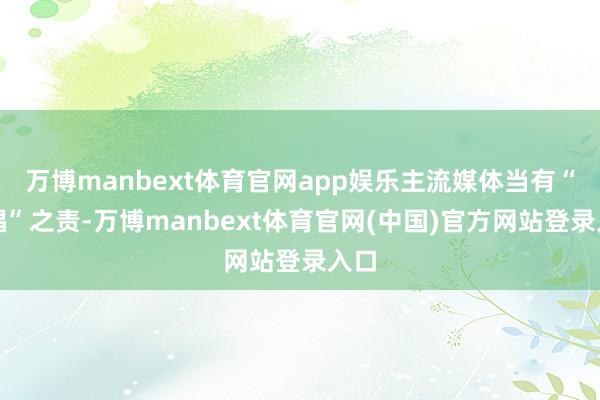 万博manbext体育官网app娱乐主流媒体当有“领唱”之责-万博manbext体育官网(中国)官方网站登录入口