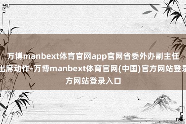 万博manbext体育官网app官网省委外办副主任李红出席动作-万博manbext体育官网(中国)官方网站登录入口