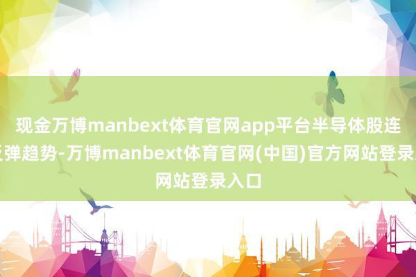 现金万博manbext体育官网app平台半导体股连接反弹趋势-万博manbext体育官网(中国)官方网站登录入口