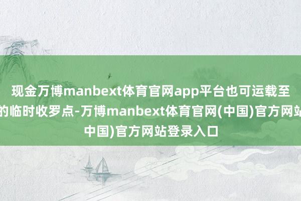 现金万博manbext体育官网app平台也可运载至小区诞生的临时收罗点-万博manbext体育官网(中国)官方网站登录入口
