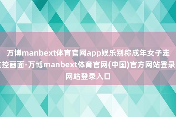 万博manbext体育官网app娱乐别称成年女子走进监控画面-万博manbext体育官网(中国)官方网站登录入口