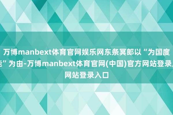 万博manbext体育官网娱乐网东条冥郎以“为国度效能”为由-万博manbext体育官网(中国)官方网站登录入口