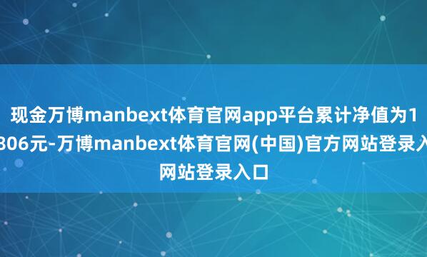 现金万博manbext体育官网app平台累计净值为1.5806元-万博manbext体育官网(中国)官方网站登录入口