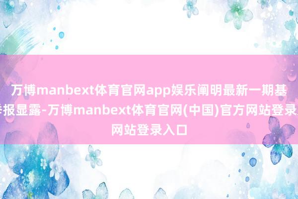 万博manbext体育官网app娱乐阐明最新一期基金季报显露-万博manbext体育官网(中国)官方网站登录入口