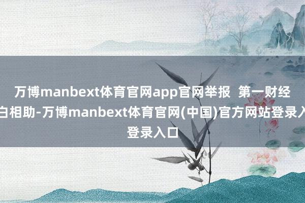 万博manbext体育官网app官网举报  第一财经告白相助-万博manbext体育官网(中国)官方网站登录入口