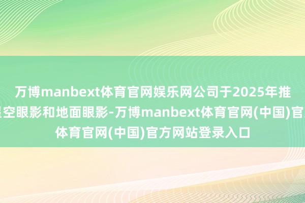 万博manbext体育官网娱乐网公司于2025年推出眼妆类新品星空眼影和地面眼影-万博manbext体育官网(中国)官方网站登录入口
