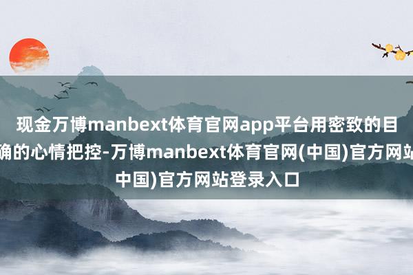 现金万博manbext体育官网app平台用密致的目光戏和精确的心情把控-万博manbext体育官网(中国)官方网站登录入口