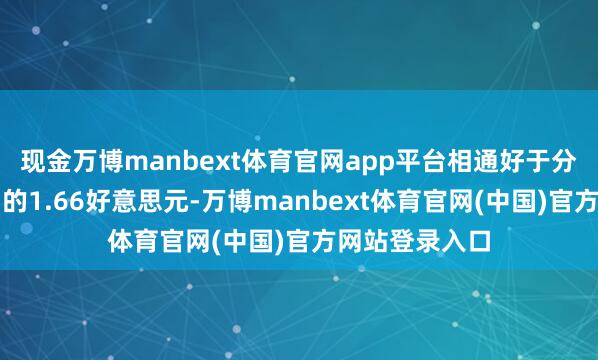 现金万博manbext体育官网app平台相通好于分析师大批预期的1.66好意思元-万博manbext体育官网(中国)官方网站登录入口