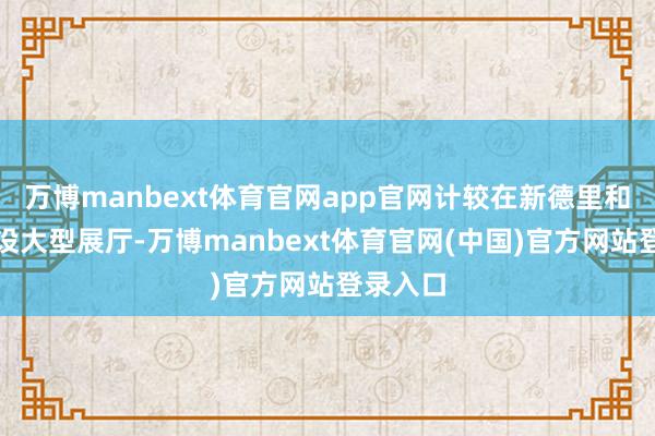万博manbext体育官网app官网计较在新德里和孟买开设大型展厅-万博manbext体育官网(中国)官方网站登录入口