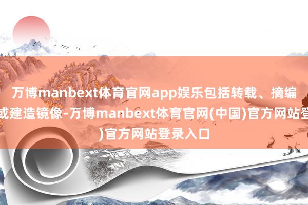 万博manbext体育官网app娱乐包括转载、摘编、复制或建造镜像-万博manbext体育官网(中国)官方网站登录入口