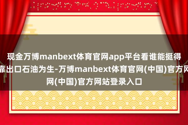 现金万博manbext体育官网app平台看谁能挺得更久？伊朗靠出口石油为生-万博manbext体育官网(中国)官方网站登录入口