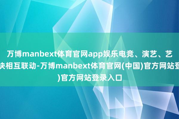 万博manbext体育官网app娱乐电竞、演艺、艺术等板块相互联动-万博manbext体育官网(中国)官方网站登录入口