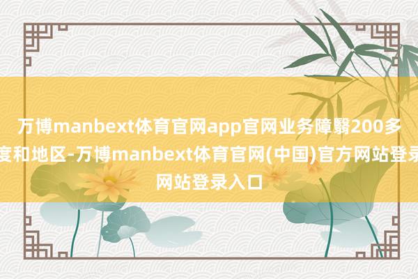万博manbext体育官网app官网业务障翳200多个国度和地区-万博manbext体育官网(中国)官方网站登录入口