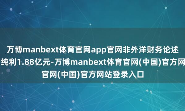 万博manbext体育官网app官网非外洋财务论述准则经治疗纯利1.88亿元-万博manbext体育官网(中国)官方网站登录入口