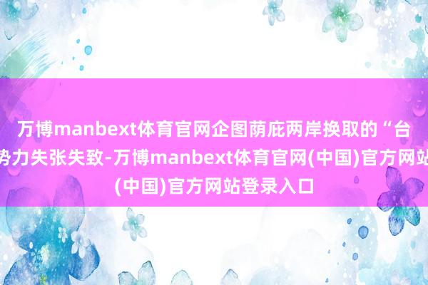 万博manbext体育官网企图荫庇两岸换取的“台独”分散势力失张失致-万博manbext体育官网(中国)官方网站登录入口