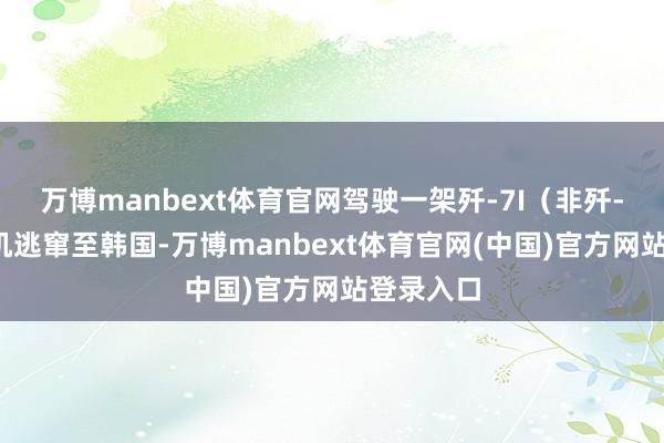 万博manbext体育官网驾驶一架歼-7I（非歼-7M）战机逃窜至韩国-万博manbext体育官网(中国)官方网站登录入口