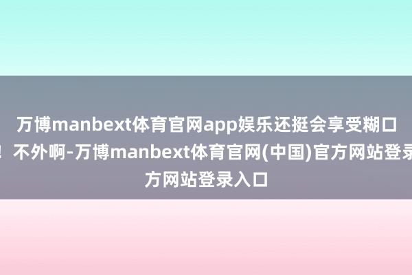 万博manbext体育官网app娱乐还挺会享受糊口的呢！不外啊-万博manbext体育官网(中国)官方网站登录入口