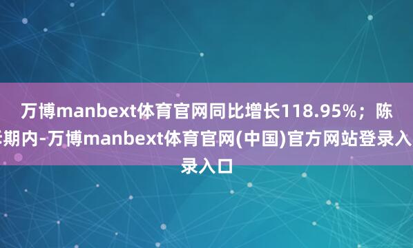 万博manbext体育官网同比增长118.95%；陈诉期内-万博manbext体育官网(中国)官方网站登录入口