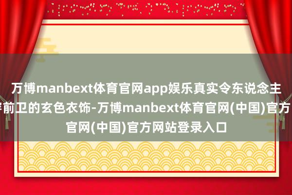 万博manbext体育官网app娱乐真实令东说念主惊艳！她身穿前卫的玄色衣饰-万博manbext体育官网(中国)官方网站登录入口