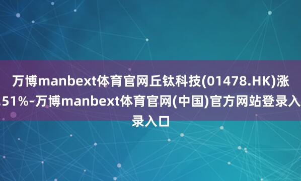 万博manbext体育官网丘钛科技(01478.HK)涨6.51%-万博manbext体育官网(中国)官方网站登录入口