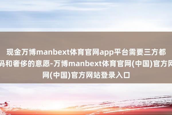 现金万博manbext体育官网app平台需要三方都有奢侈的筹码和奢侈的意愿-万博manbext体育官网(中国)官方网站登录入口